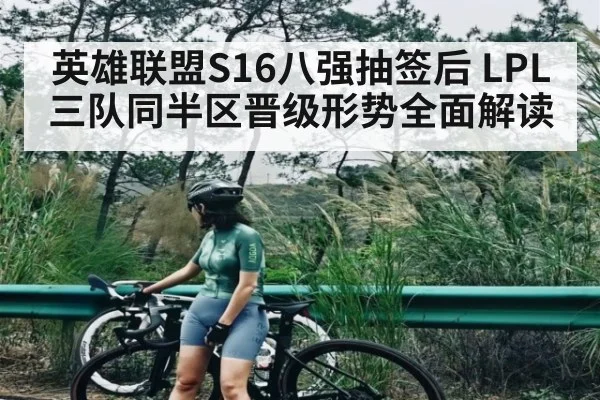 英雄联盟S16八强抽签后 LPL三队同半区晋级形势全面解读（jiuyou）