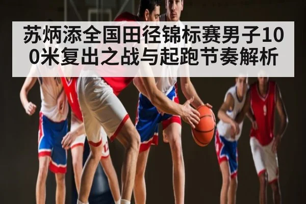 苏炳添全国田径锦标赛男子100米复出之战与起跑节奏解析 | jiuyou