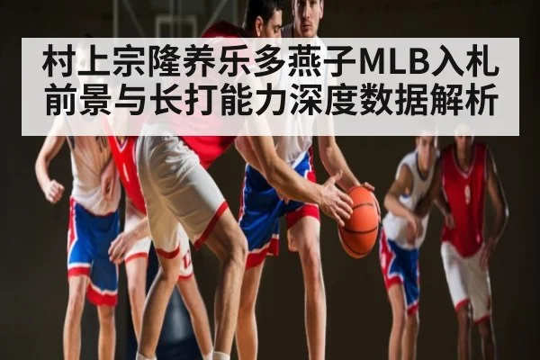 村上宗隆养乐多燕子MLB入札前景与长打能力深度数据解析 | jiuyou